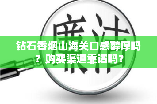 钻石香烟山海关口感醇厚吗？购买渠道靠谱吗？